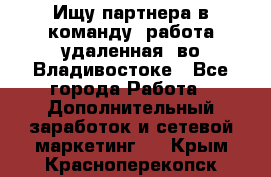 Ищу партнера в команду (работа удаленная) во Владивостоке - Все города Работа » Дополнительный заработок и сетевой маркетинг   . Крым,Красноперекопск